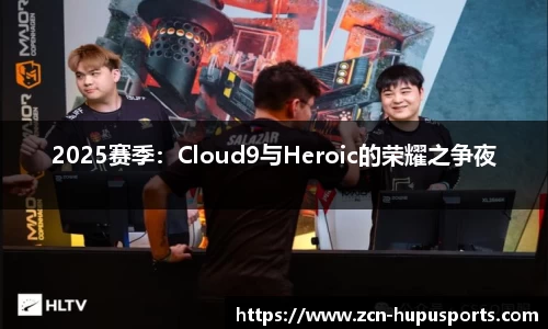 2025赛季：Cloud9与Heroic的荣耀之争夜