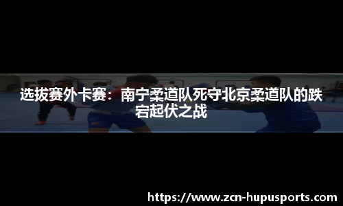 选拔赛外卡赛：南宁柔道队死守北京柔道队的跌宕起伏之战